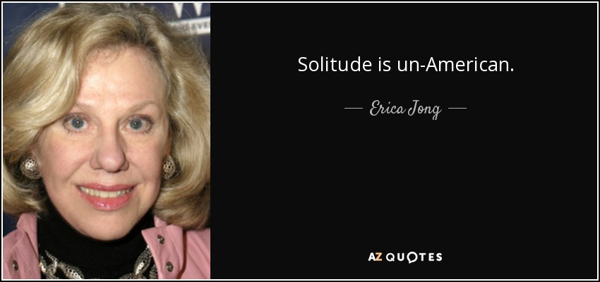 Solitude is un-American. - Erica Jong
