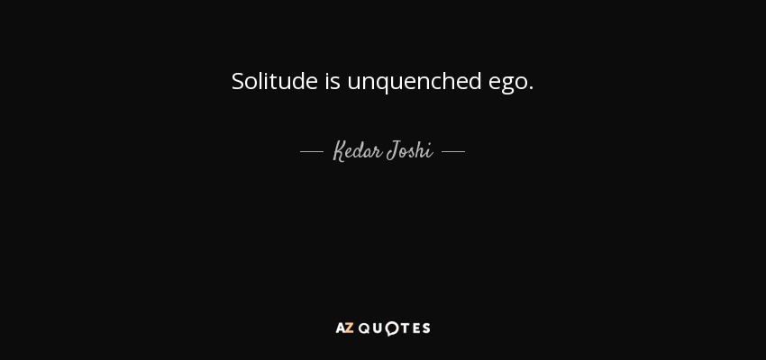Solitude is unquenched ego. - Kedar Joshi