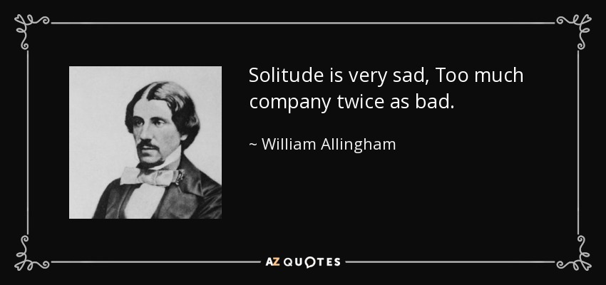 Solitude is very sad, Too much company twice as bad. - William Allingham