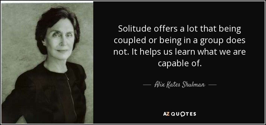 Solitude offers a lot that being coupled or being in a group does not. It helps us learn what we are capable of. - Alix Kates Shulman