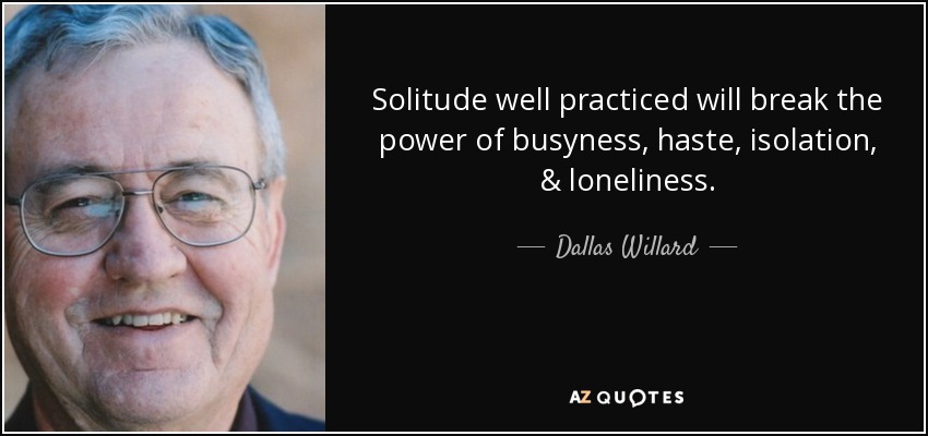 Solitude well practiced will break the power of busyness, haste, isolation, & loneliness. - Dallas Willard