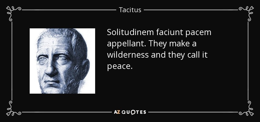 Solitudinem faciunt pacem appellant. They make a wilderness and they call it peace. - Tacitus