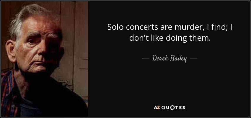 Solo concerts are murder, I find; I don't like doing them. - Derek Bailey