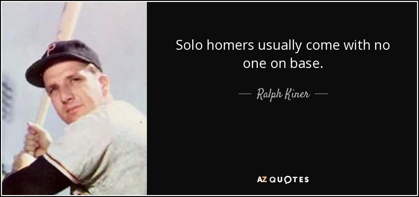Solo homers usually come with no one on base. - Ralph Kiner