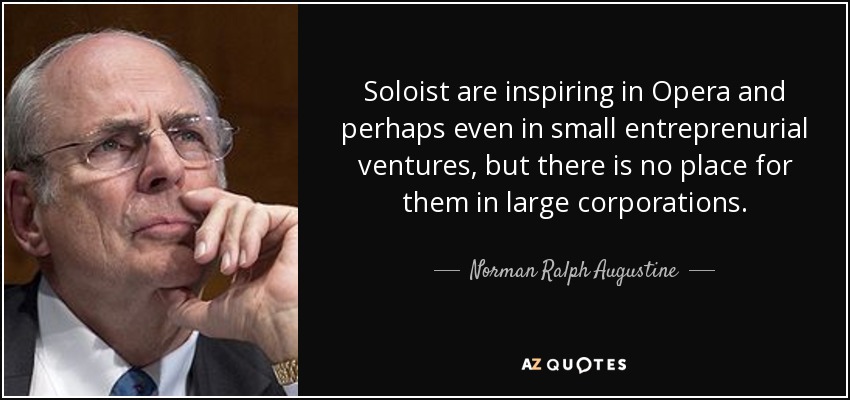 Soloist are inspiring in Opera and perhaps even in small entreprenurial ventures, but there is no place for them in large corporations. - Norman Ralph Augustine