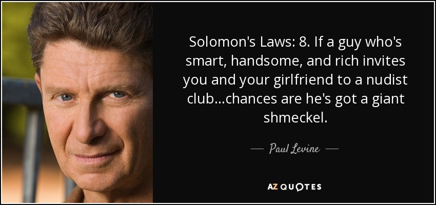 Solomon's Laws: 8. If a guy who's smart, handsome, and rich invites you and your girlfriend to a nudist club...chances are he's got a giant shmeckel. - Paul Levine