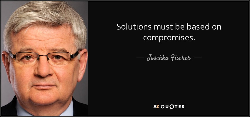 Solutions must be based on compromises. - Joschka Fischer