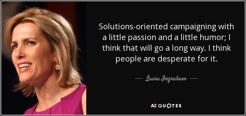 Solutions-oriented campaigning with a little passion and a little humor; I think that will go a long way. I think people are desperate for it. - Laura Ingraham