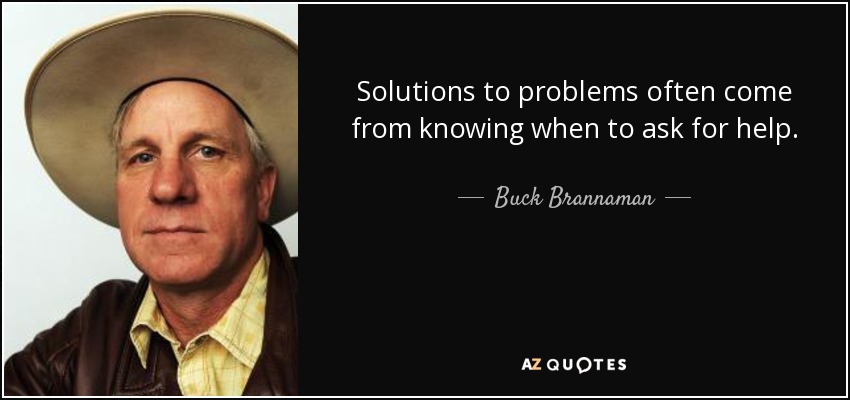 Solutions to problems often come from knowing when to ask for help. - Buck Brannaman