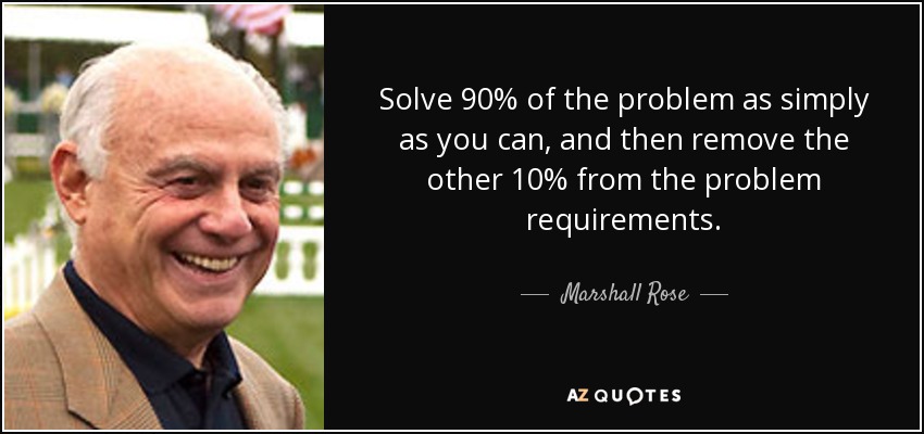 Solve 90% of the problem as simply as you can, and then remove the other 10% from the problem requirements. - Marshall Rose
