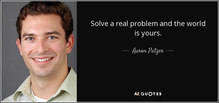 Solve a real problem and the world is yours. - Aaron Patzer