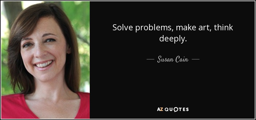 Solve problems, make art, think deeply. - Susan Cain