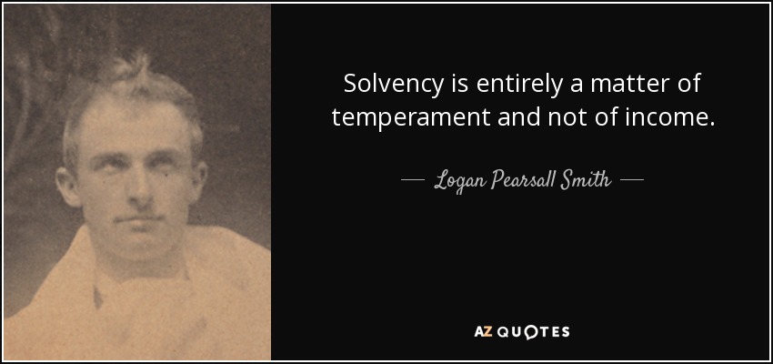 Solvency is entirely a matter of temperament and not of income. - Logan Pearsall Smith