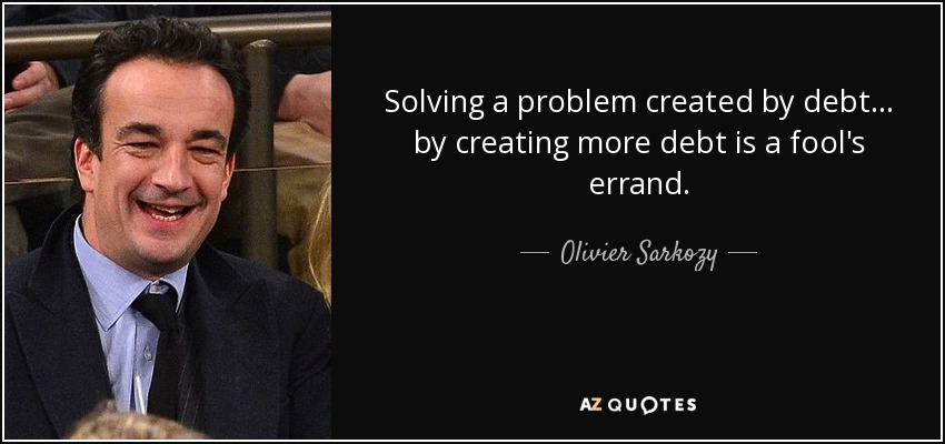 Solving a problem created by debt... by creating more debt is a fool's errand. - Olivier Sarkozy
