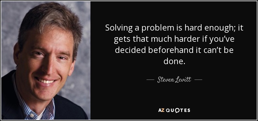 Solving a problem is hard enough; it gets that much harder if you’ve decided beforehand it can’t be done. - Steven Levitt