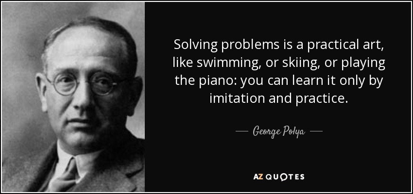 Solving problems is a practical art, like swimming, or skiing, or playing the piano: you can learn it only by imitation and practice. - George Polya