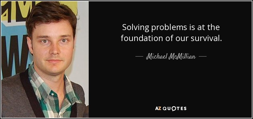 Solving problems is at the foundation of our survival. - Michael McMillian