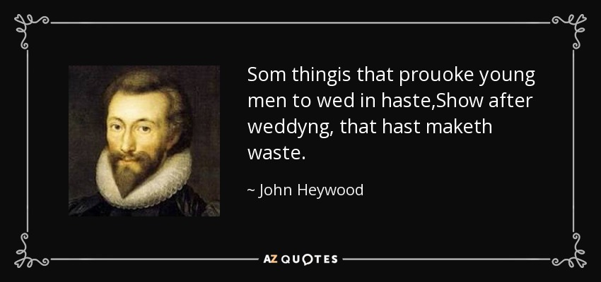 Som thingis that prouoke young men to wed in haste,Show after weddyng, that hast maketh waste. - John Heywood