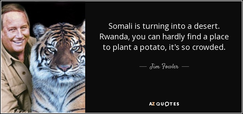 Somali is turning into a desert. Rwanda, you can hardly find a place to plant a potato, it's so crowded. - Jim Fowler