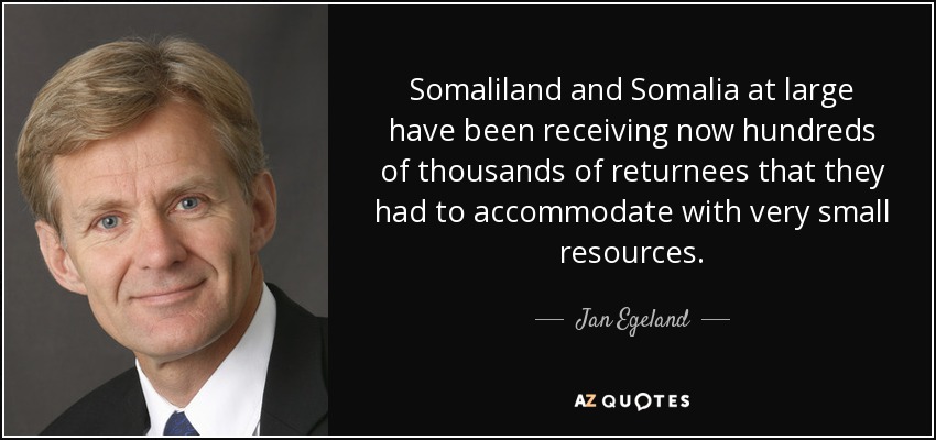 Somaliland and Somalia at large have been receiving now hundreds of thousands of returnees that they had to accommodate with very small resources. - Jan Egeland