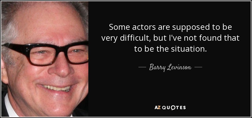 Some actors are supposed to be very difficult, but I've not found that to be the situation. - Barry Levinson