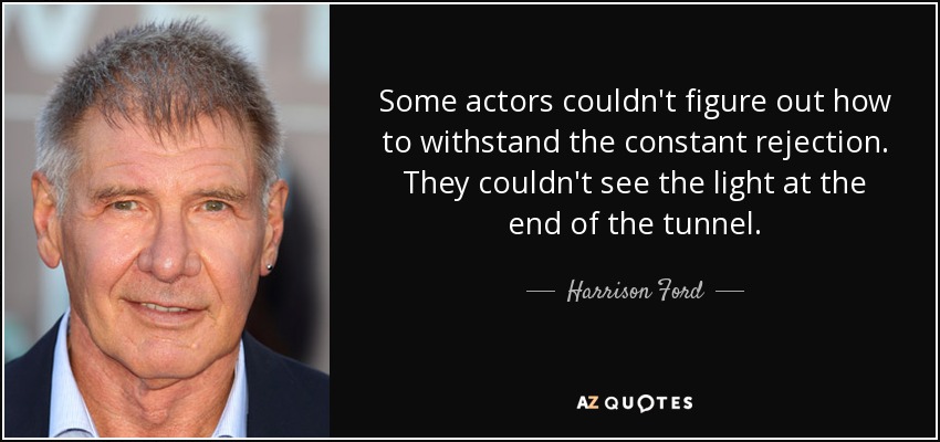 Some actors couldn't figure out how to withstand the constant rejection. They couldn't see the light at the end of the tunnel. - Harrison Ford