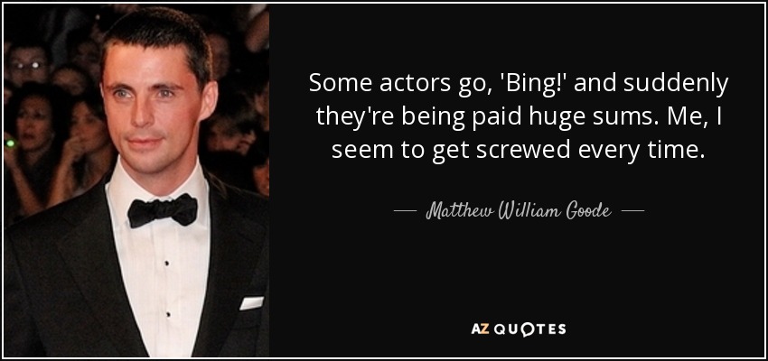 Some actors go, 'Bing!' and suddenly they're being paid huge sums. Me, I seem to get screwed every time. - Matthew William Goode