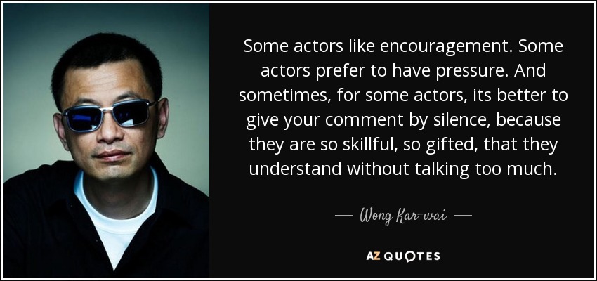 Some actors like encouragement. Some actors prefer to have pressure. And sometimes, for some actors, its better to give your comment by silence, because they are so skillful, so gifted, that they understand without talking too much. - Wong Kar-wai