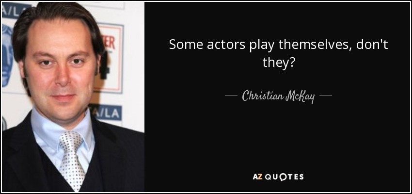 Some actors play themselves, don't they? - Christian McKay