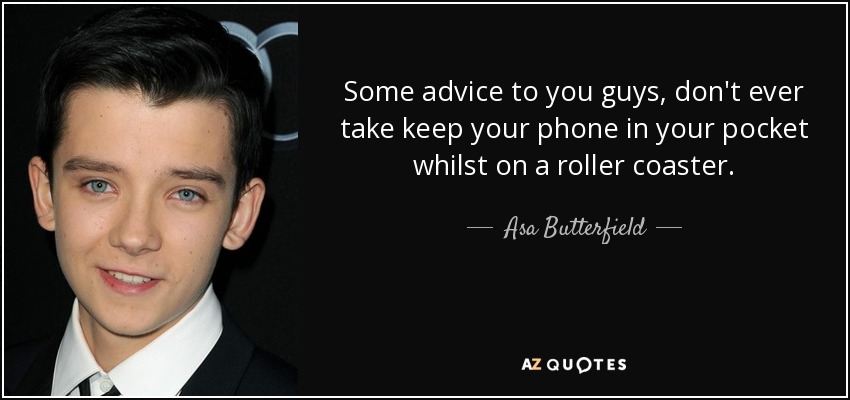 Some advice to you guys, don't ever take keep your phone in your pocket whilst on a roller coaster. - Asa Butterfield