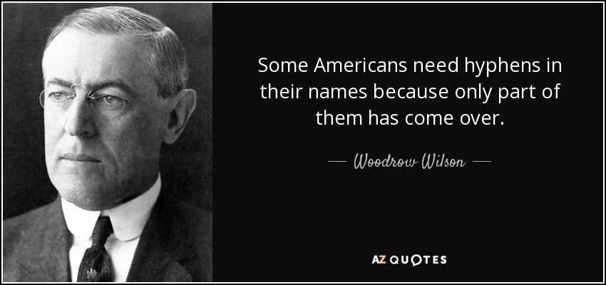 Some Americans need hyphens in their names because only part of them has come over. - Woodrow Wilson