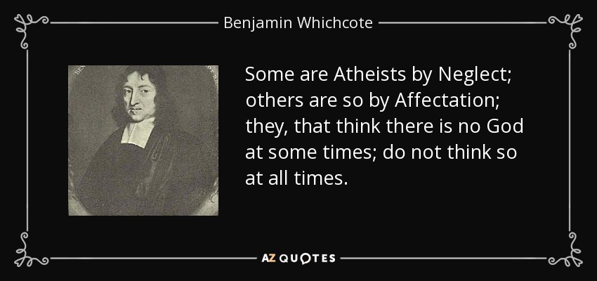 Some are Atheists by Neglect; others are so by Affectation; they, that think there is no God at some times; do not think so at all times. - Benjamin Whichcote