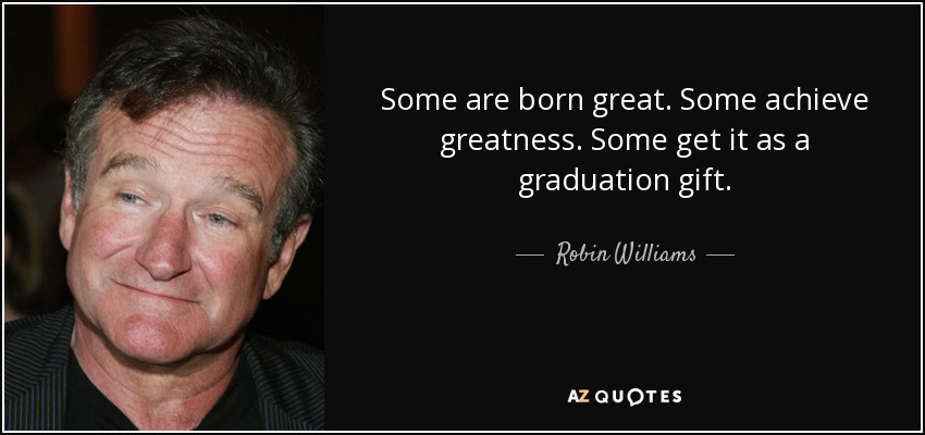 Some are born great. Some achieve greatness. Some get it as a graduation gift. - Robin Williams
