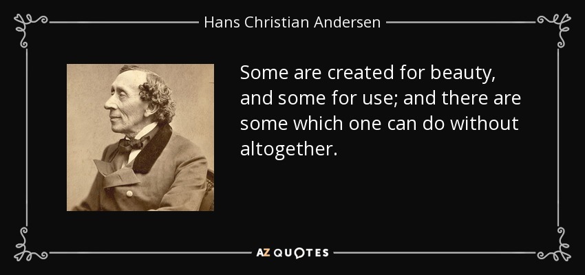 Some are created for beauty, and some for use; and there are some which one can do without altogether. - Hans Christian Andersen