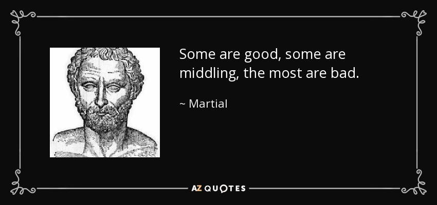 Some are good, some are middling, the most are bad. - Martial
