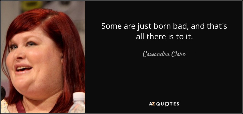 Some are just born bad, and that's all there is to it. - Cassandra Clare