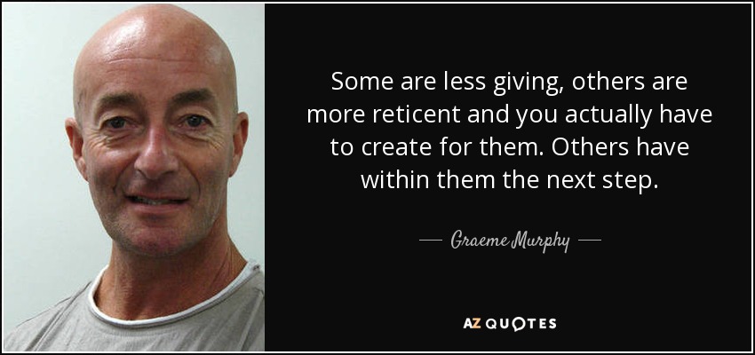 Some are less giving, others are more reticent and you actually have to create for them. Others have within them the next step. - Graeme Murphy