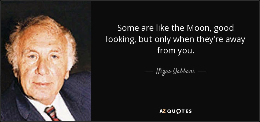 Some are like the Moon, good looking, but only when they're away from you. - Nizar Qabbani