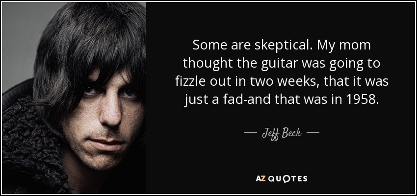 Some are skeptical. My mom thought the guitar was going to fizzle out in two weeks, that it was just a fad-and that was in 1958. - Jeff Beck