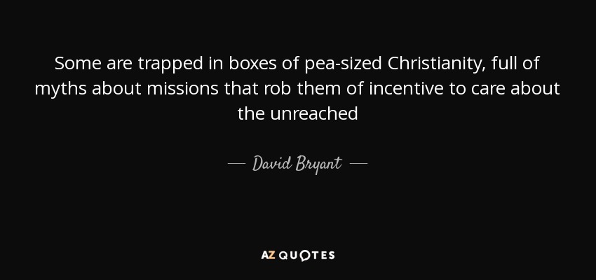 Some are trapped in boxes of pea-sized Christianity, full of myths about missions that rob them of incentive to care about the unreached - David Bryant