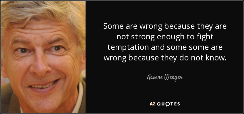 Some are wrong because they are not strong enough to fight temptation and some some are wrong because they do not know. - Arsene Wenger