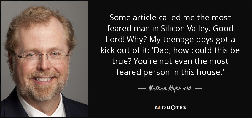 Some article called me the most feared man in Silicon Valley. Good Lord! Why? My teenage boys got a kick out of it: 'Dad, how could this be true? You're not even the most feared person in this house.' - Nathan Myhrvold