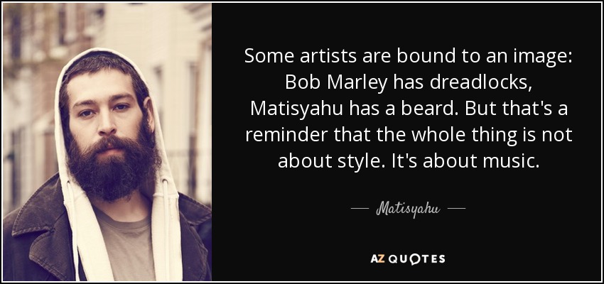 Some artists are bound to an image: Bob Marley has dreadlocks, Matisyahu has a beard. But that's a reminder that the whole thing is not about style. It's about music. - Matisyahu