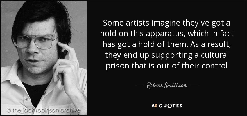 Some artists imagine they've got a hold on this apparatus, which in fact has got a hold of them. As a result, they end up supporting a cultural prison that is out of their control - Robert Smithson