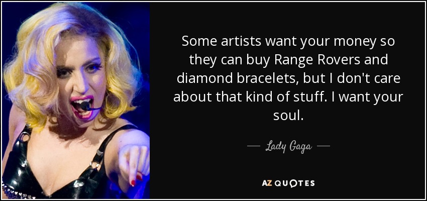 Some artists want your money so they can buy Range Rovers and diamond bracelets, but I don't care about that kind of stuff. I want your soul. - Lady Gaga