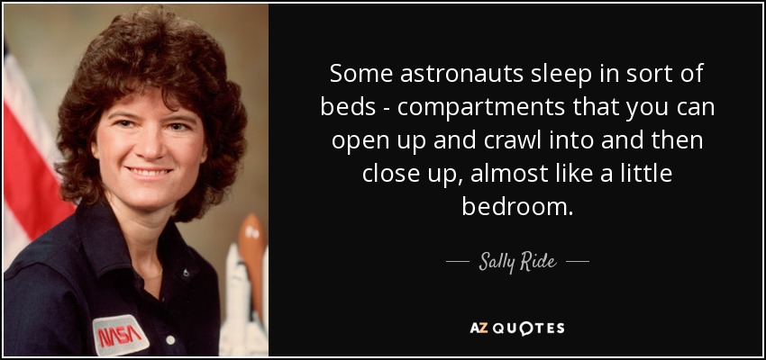 Some astronauts sleep in sort of beds - compartments that you can open up and crawl into and then close up, almost like a little bedroom. - Sally Ride