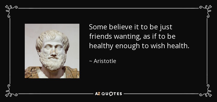 Some believe it to be just friends wanting, as if to be healthy enough to wish health. - Aristotle