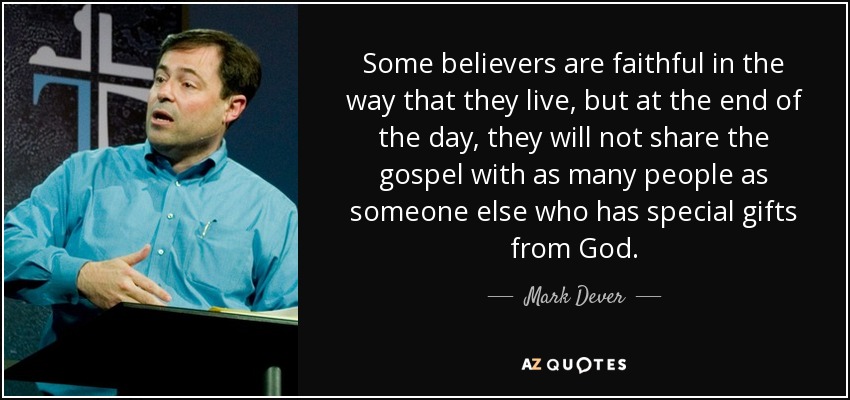 Some believers are faithful in the way that they live, but at the end of the day, they will not share the gospel with as many people as someone else who has special gifts from God. - Mark Dever