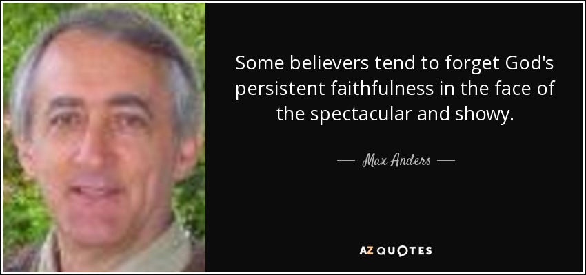 Some believers tend to forget God's persistent faithfulness in the face of the spectacular and showy. - Max Anders