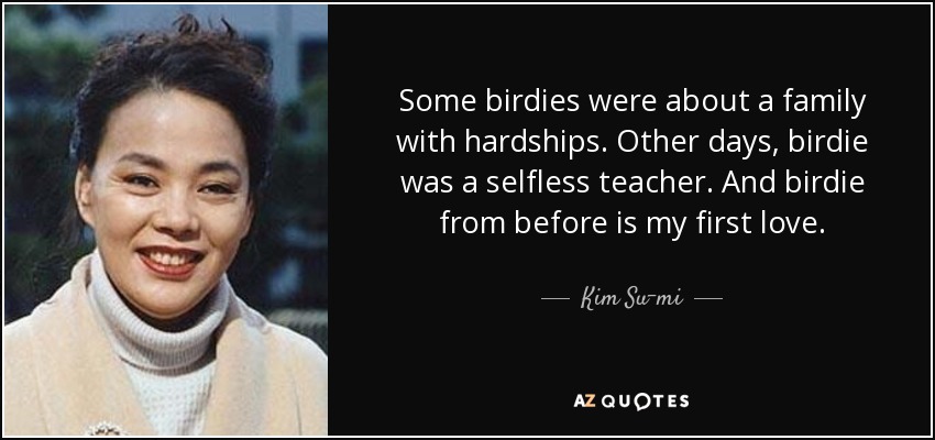 Some birdies were about a family with hardships. Other days, birdie was a selfless teacher. And birdie from before is my first love. - Kim Su-mi